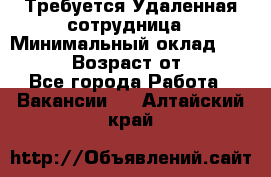 Требуется Удаленная сотрудница › Минимальный оклад ­ 97 000 › Возраст от ­ 18 - Все города Работа » Вакансии   . Алтайский край